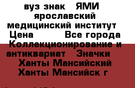 1.1) вуз знак : ЯМИ - ярославский медицинский институт › Цена ­ 389 - Все города Коллекционирование и антиквариат » Значки   . Ханты-Мансийский,Ханты-Мансийск г.